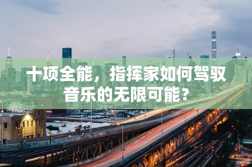 十项全能，指挥家如何驾驭音乐的无限可能？