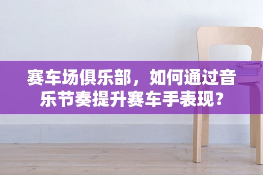 赛车场俱乐部，如何通过音乐节奏提升赛车手表现？