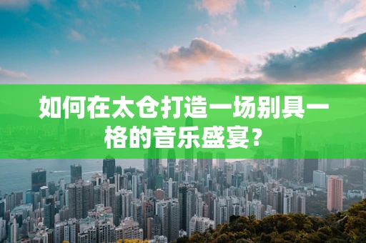如何在太仓打造一场别具一格的音乐盛宴？