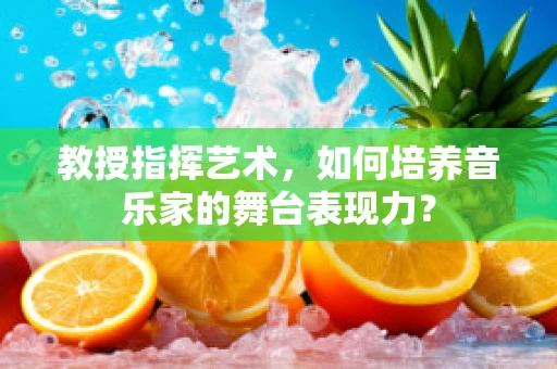 教授指挥艺术，如何培养音乐家的舞台表现力？