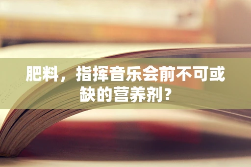 肥料，指挥音乐会前不可或缺的营养剂？
