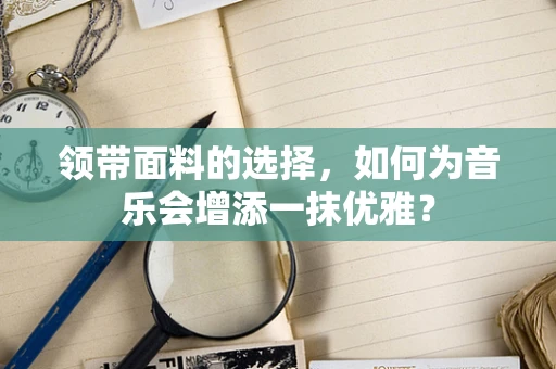 领带面料的选择，如何为音乐会增添一抹优雅？