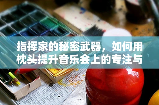 指挥家的秘密武器，如何用枕头提升音乐会上的专注与舒适？