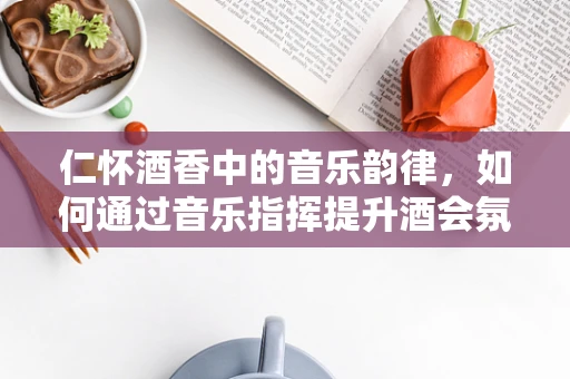 仁怀酒香中的音乐韵律，如何通过音乐指挥提升酒会氛围？