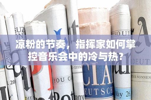 凉粉的节奏，指挥家如何掌控音乐会中的冷与热？