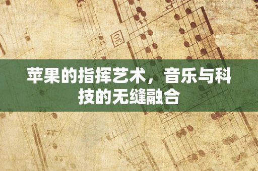 苹果的指挥艺术，音乐与科技的无缝融合