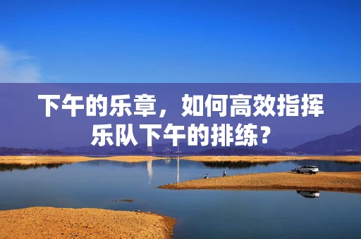 下午的乐章，如何高效指挥乐队下午的排练？