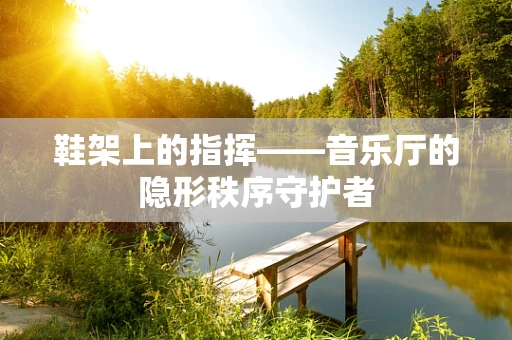 鞋架上的指挥——音乐厅的隐形秩序守护者