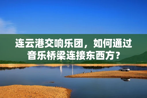 连云港交响乐团，如何通过音乐桥梁连接东西方？