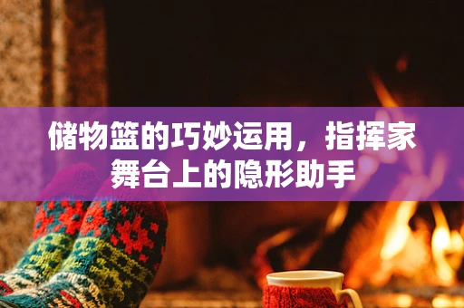 储物篮的巧妙运用，指挥家舞台上的隐形助手