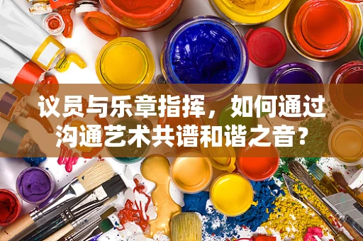 议员与乐章指挥，如何通过沟通艺术共谱和谐之音？