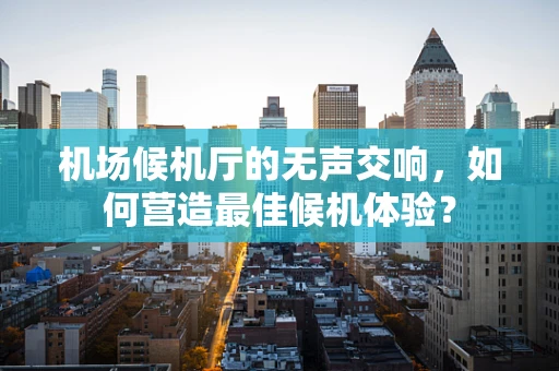 机场候机厅的无声交响，如何营造最佳候机体验？