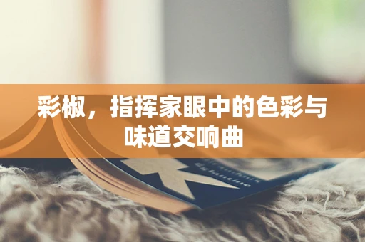 彩椒，指挥家眼中的色彩与味道交响曲
