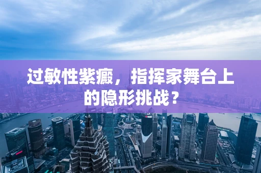 过敏性紫癜，指挥家舞台上的隐形挑战？