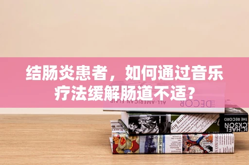 结肠炎患者，如何通过音乐疗法缓解肠道不适？