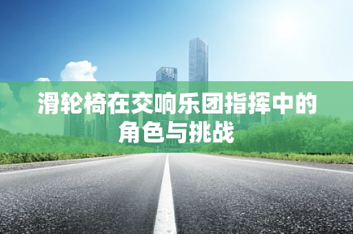 滑轮椅在交响乐团指挥中的角色与挑战