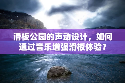 滑板公园的声动设计，如何通过音乐增强滑板体验？