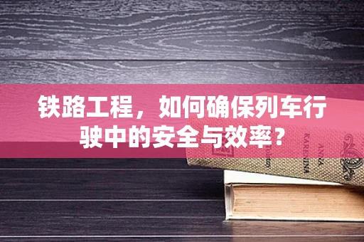 铁路工程，如何确保列车行驶中的安全与效率？