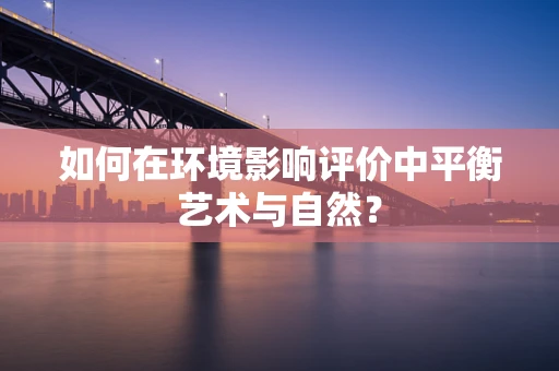 如何在环境影响评价中平衡艺术与自然？