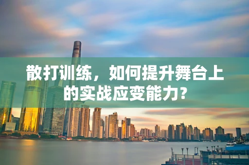 散打训练，如何提升舞台上的实战应变能力？