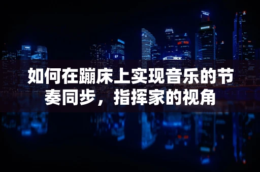 如何在蹦床上实现音乐的节奏同步，指挥家的视角