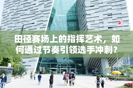 田径赛场上的指挥艺术，如何通过节奏引领选手冲刺？