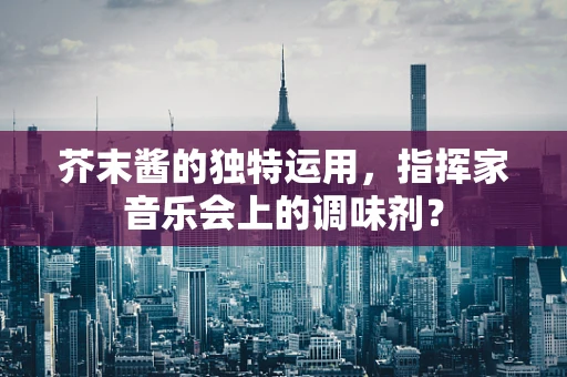 芥末酱的独特运用，指挥家音乐会上的调味剂？