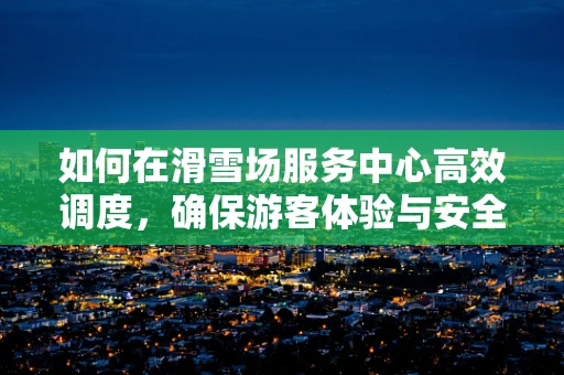 如何在滑雪场服务中心高效调度，确保游客体验与安全并重？
