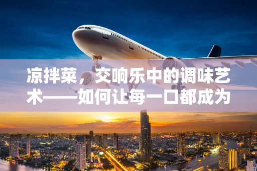 凉拌菜，交响乐中的调味艺术——如何让每一口都成为味蕾的盛宴？