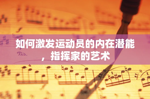 如何激发运动员的内在潜能，指挥家的艺术