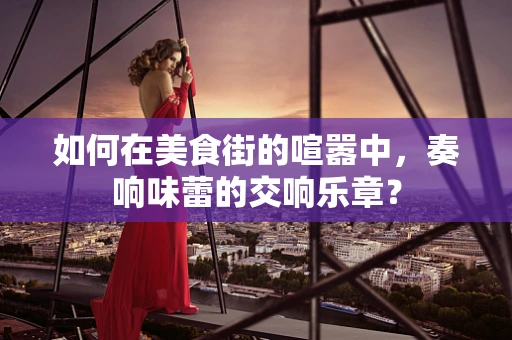 如何在美食街的喧嚣中，奏响味蕾的交响乐章？