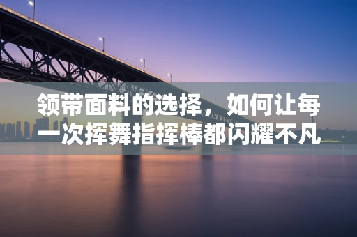 领带面料的选择，如何让每一次挥舞指挥棒都闪耀不凡？