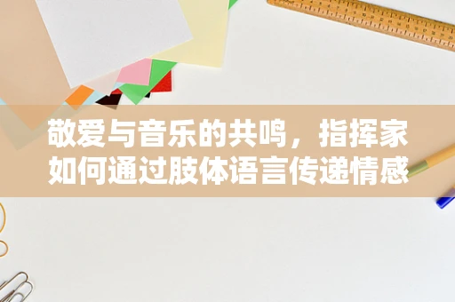 敬爱与音乐的共鸣，指挥家如何通过肢体语言传递情感？