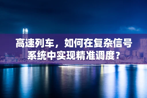 高速列车，如何在复杂信号系统中实现精准调度？