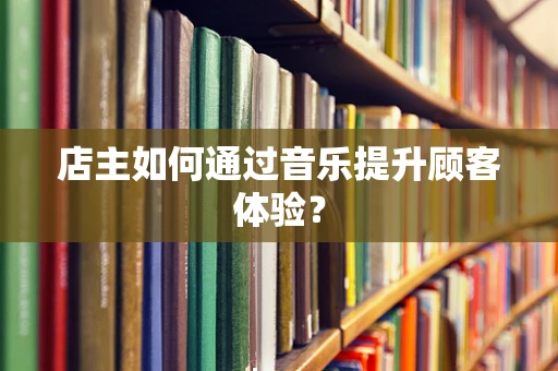 店主如何通过音乐提升顾客体验？