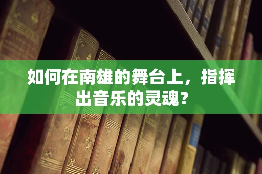如何在南雄的舞台上，指挥出音乐的灵魂？