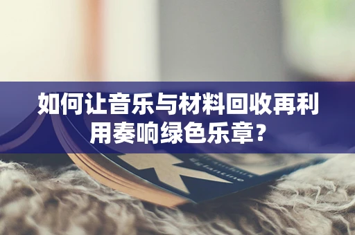 如何让音乐与材料回收再利用奏响绿色乐章？