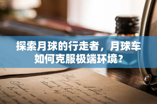 探索月球的行走者，月球车如何克服极端环境？