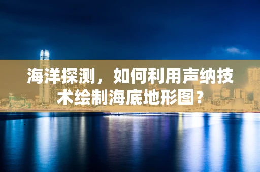 海洋探测，如何利用声纳技术绘制海底地形图？