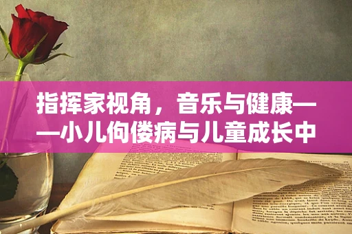 指挥家视角，音乐与健康——小儿佝偻病与儿童成长中的旋律错位