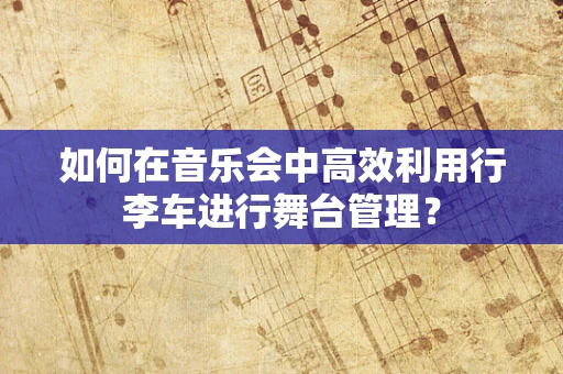 如何在音乐会中高效利用行李车进行舞台管理？