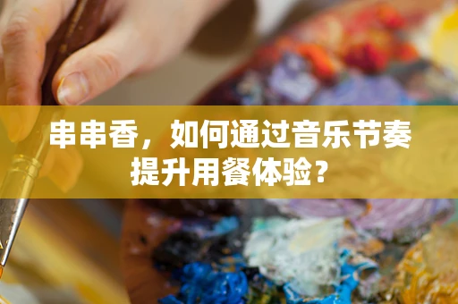 串串香，如何通过音乐节奏提升用餐体验？
