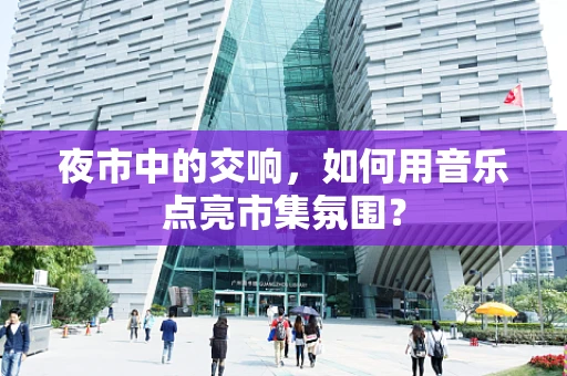 夜市中的交响，如何用音乐点亮市集氛围？