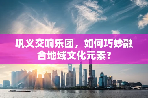 巩义交响乐团，如何巧妙融合地域文化元素？
