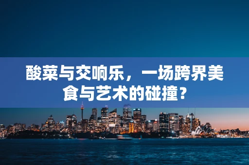 酸菜与交响乐，一场跨界美食与艺术的碰撞？
