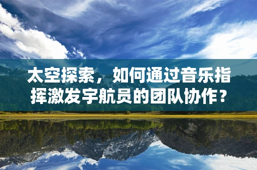 太空探索，如何通过音乐指挥激发宇航员的团队协作？