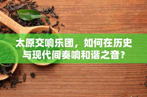 太原交响乐团，如何在历史与现代间奏响和谐之音？