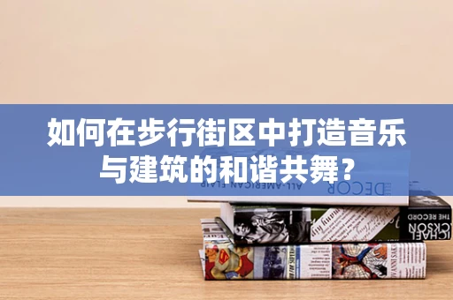 如何在步行街区中打造音乐与建筑的和谐共舞？