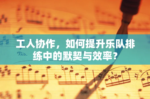 工人协作，如何提升乐队排练中的默契与效率？
