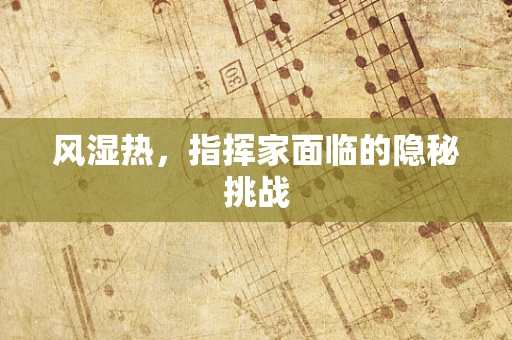 风湿热，指挥家面临的隐秘挑战